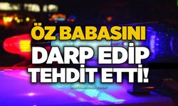 Öz babasını darp edip tehdit etti!