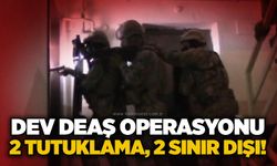Dev DEAŞ operasyonu: 2 tutuklama, 2 sınır dışı!
