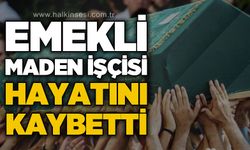 Emekli maden işçisi Bayram Özyurt hayatını kaybetti