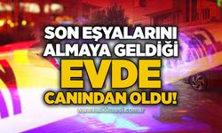 Son eşyalarını almaya geldiği evde canından oldu!