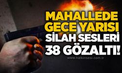 Mahallede gece yarısı silah sesleri, 38 gözaltı!