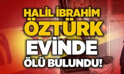 Halil İbrahim Öztürk evinde ölü bulundu!