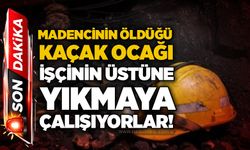 Madencinin öldüğü kaçak ocağı işçinin üstüne yıkmaya çalışıyorlar!