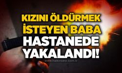 Kızını öldürmek isteyen baba hastanede yakalandı!