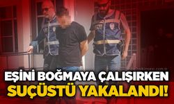 Eşini boğmaya çalışırken suçüstü yakalandı!