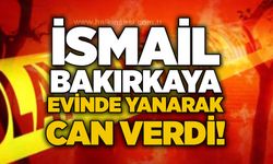 İsmail Bakırkaya evinde yanarak can verdi!