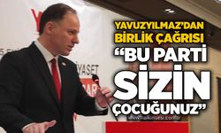 Yavuzyılmaz’dan birlik çağrısı: “Bu parti sizin çoçuğunuz”