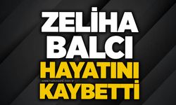 Zeliha Balcı hayatını kaybetti