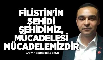 FİLİSTİN'İN ŞEHİDİ ŞEHİDİMİZ, MÜCADELESİ MÜCADELEMİZDİR