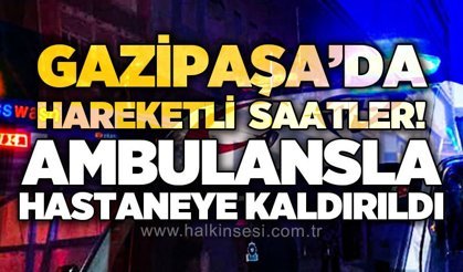 Gazipaşa'da hareketli saatler: Ambulansla hastaneye kaldırıldı