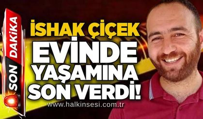 İshak Çiçek evinde yaşamına son verdi!