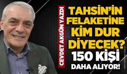 Tahsin’in felaketine kim dur diyecek? 150 kişi daha alıyor!