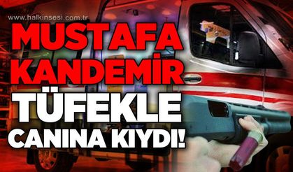 Mustafa Kandemir tüfekle yaşamına son verdi!