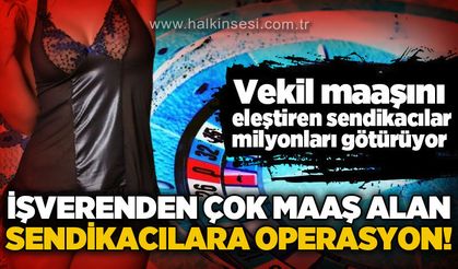 Vekil maaşını eleştiren sendikacılar milyonları götürüyor: İşverenden çok maaş alan sendikacılara operasyon!