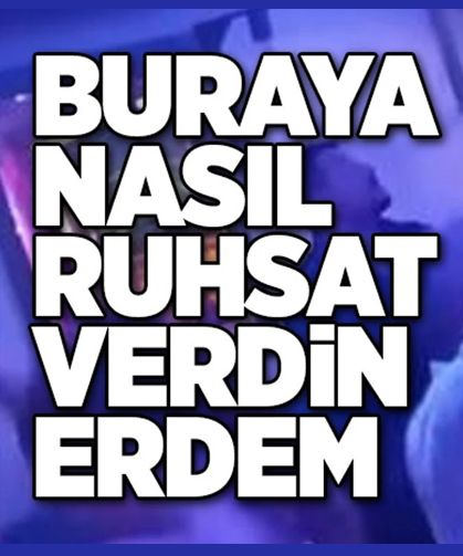 Buraya nasıl ruhsat verdin Erdem