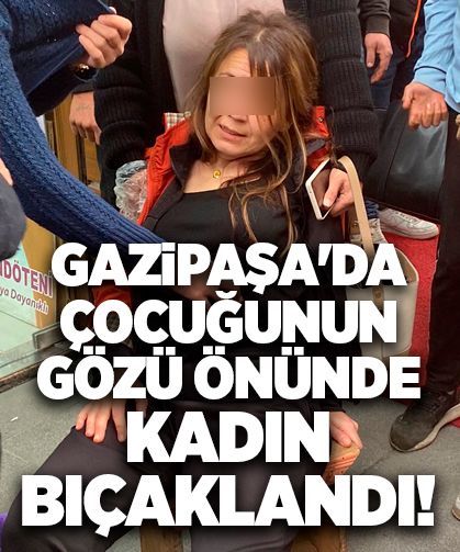 Gazipaşa'da çocuğunun gözü önünde kadın bıçaklandı!