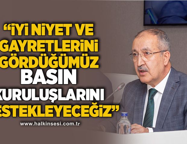 “İyi niyet ve gayretlerini gördüğümüz basın kuruluşlarını destekleyeceğiz”