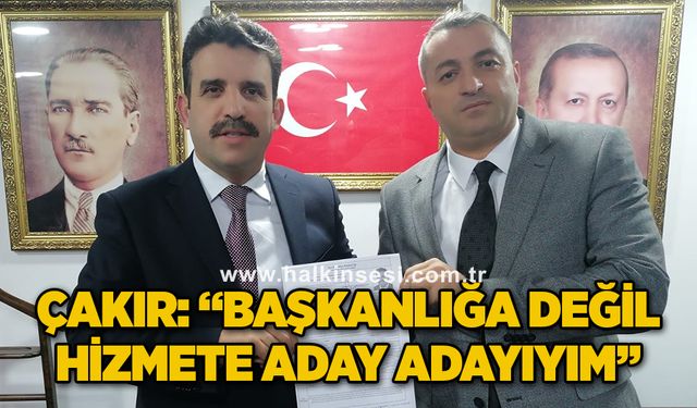 ÇAKIR: “BAŞKANLIĞA DEĞİL HİZMETE ADAY ADAYIYIM”