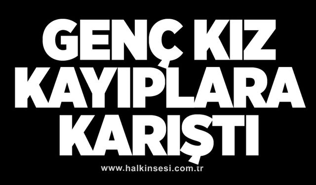 Genç kız kayıplara karıştı