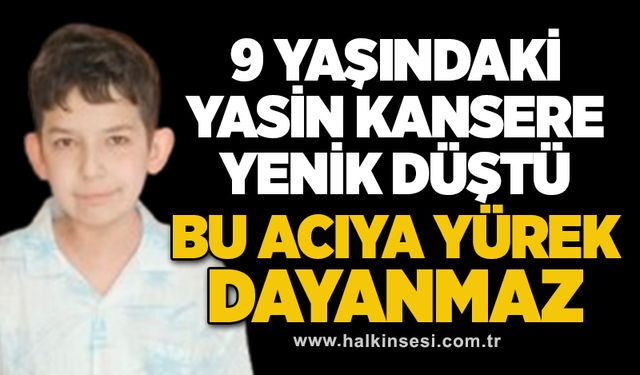 9 Yaşındaki Yasin kansere yenik düştü... BU ACIYA YÜREK DAYANMAZ