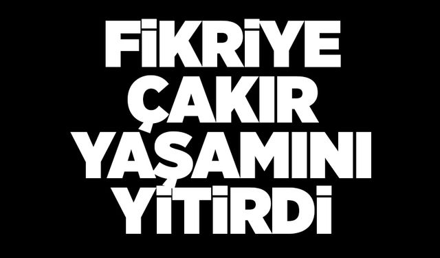 Fikriye Çakır yaşamını yitirdi