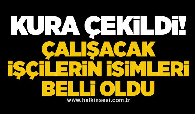 Kura çekildi! Çalışacak işçilerin isimleri belli oldu