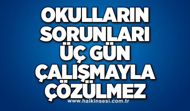 Okulların sorunları üç gün çalışmayla çözülmez