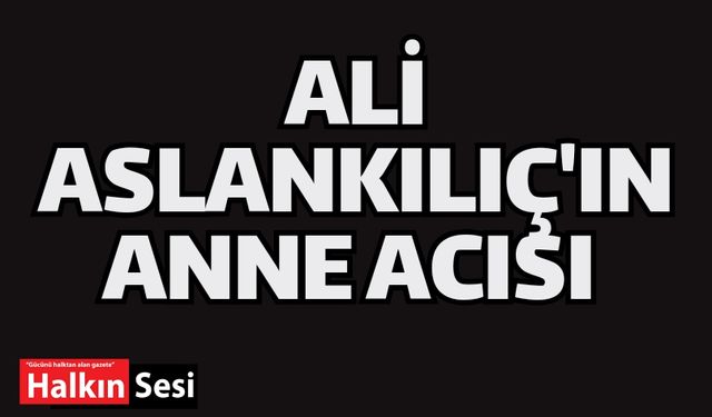 Ali Aslakılıç'ın anne acısı