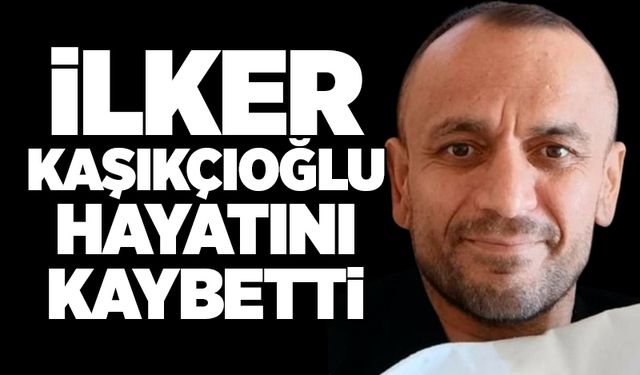 İlker Kaşıkçıoğlu hayatını kaybetti