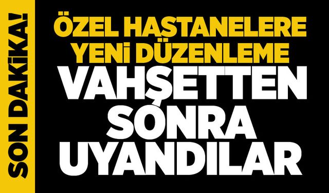 Özel hastanelere yeni düzenleme... VAHŞETTEN SONRA UYANDILAR