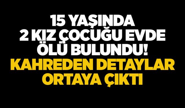 15 yaşında 2 kız çocuğu evde ölü bulundu! Kahreden detaylar ortaya çıktı