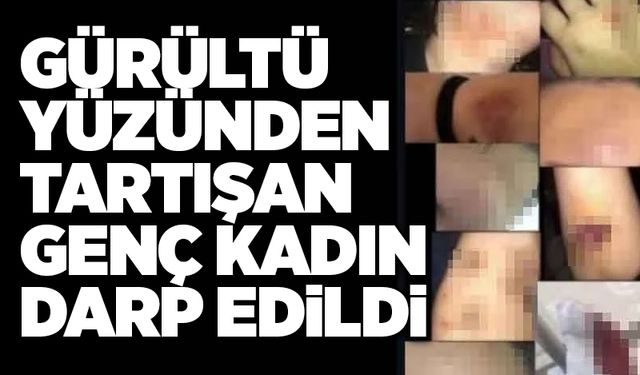 Gürültü yüzünden tartışan genç kadın darp edildi