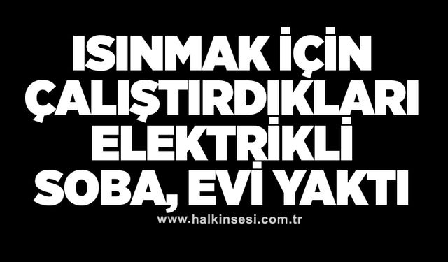 Isınmak için çalıştırdıkları elektrikli soba, evi yaktı