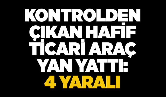 Kontrolden çıkan hafif ticari araç yan yattı: 4 yaralı