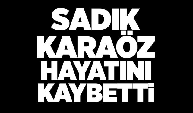 Sadık Karaöz hayatını kaybetti