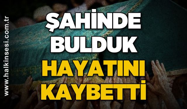 Şahinde Bulduk hayatını kaybetti