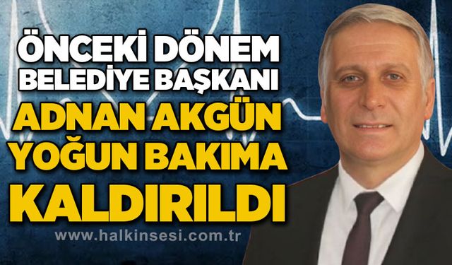 Belediye Başkanı Adnan Akgün yoğun bakıma kaldırıldı