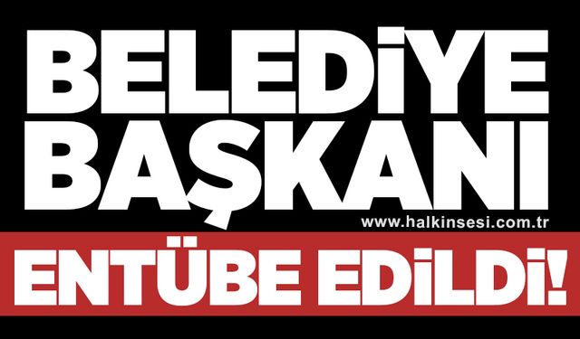 Belediye Başkanı entübe edildi!