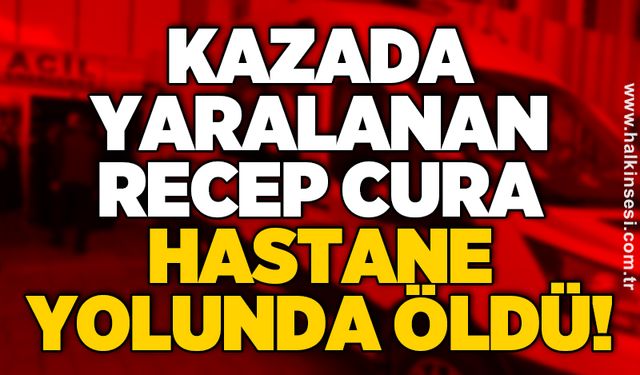 Kazada yaralanan Recep Cura hastane yolunda öldü!