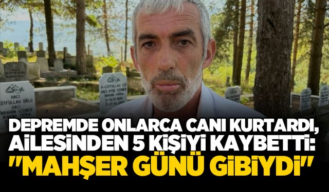 Depremde onlarca canı kurtardı, ailesinden 5 kişiyi kaybetti: "Mahşer günü gibiydi"