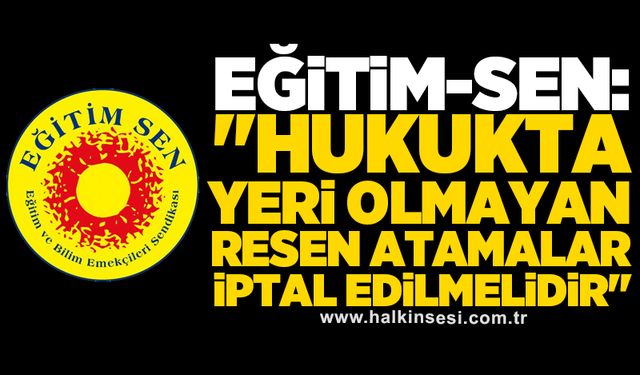 Eğitim-Sen: "Hukukta yeri olmayan resen atamalar iptal edilmelidir"