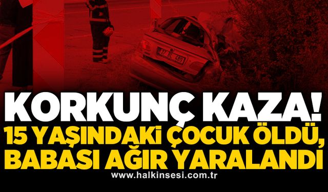 Korkunç kaza! 15 yaşındaki çocuk öldü, babası ağır yaralandı