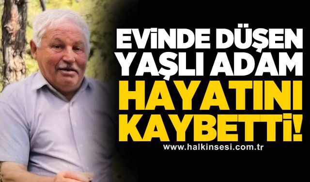 Evinde düşen yaşlı adam hayatını kaybetti!