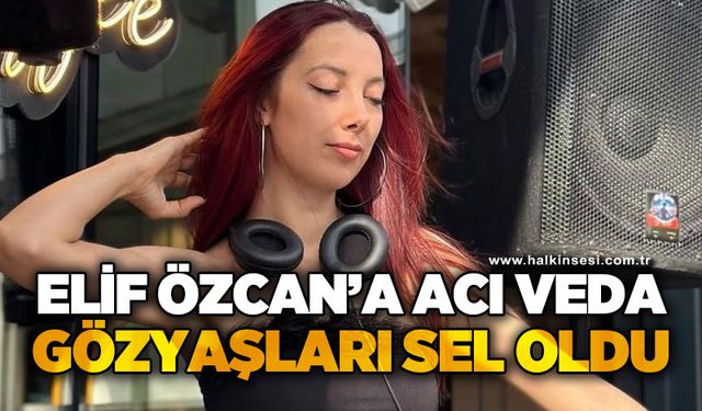 Elif Özcan'a acı veda: Gözyaşları sel oldu