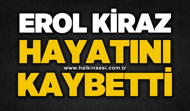Erol Kiraz hayatını kaybetti
