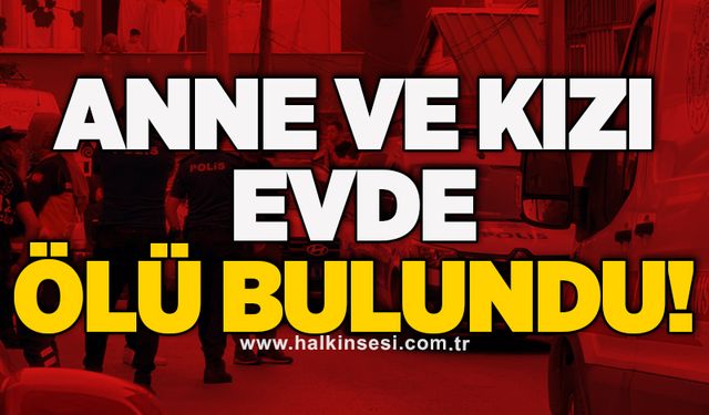 Anne ve kızı evde ölü bulundu!