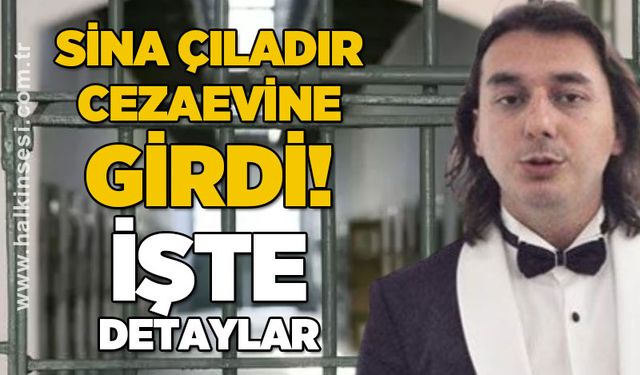Sina Çıladır cezaevine girdi: İşte detaylar!