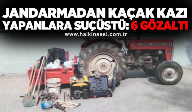 Jandarmadan kaçak kazı yapanlara suçüstü: 6 gözaltı