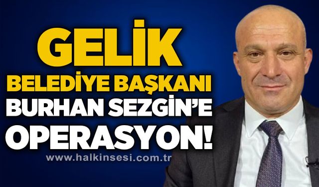 Gelik Belediye Başkanı Burhan Sezgin'e operasyon!