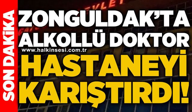 Zonguldak'ta alkollü doktor hastaneyi karıştırdı